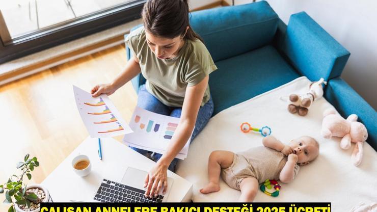 ÇALIŞAN ANNELERE BAKICI DESTEĞİ 2025: Yarı zamanlı, tam zamanlı çalışan anneler ne kadar destek alacak?